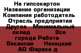 На гипсокартон › Название организации ­ Компания-работодатель › Отрасль предприятия ­ Другое › Минимальный оклад ­ 60 000 - Все города Работа » Вакансии   . Ненецкий АО,Фариха д.